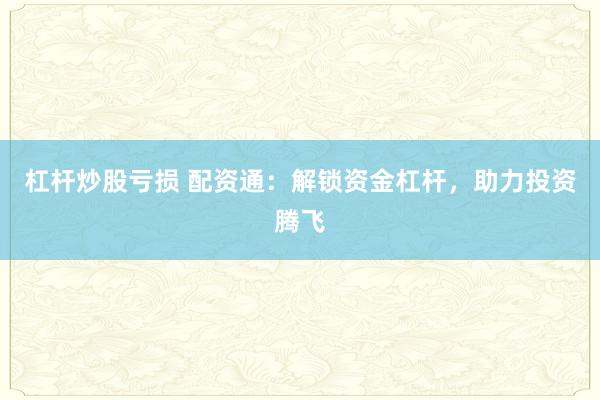 杠杆炒股亏损 配资通：解锁资金杠杆，助力投资腾飞
