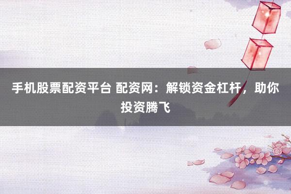 手机股票配资平台 配资网：解锁资金杠杆，助你投资腾飞