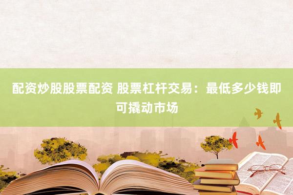 配资炒股股票配资 股票杠杆交易：最低多少钱即可撬动市场