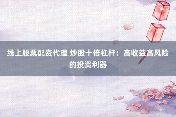线上股票配资代理 炒股十倍杠杆：高收益高风险的投资利器
