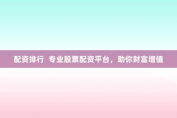 配资排行  专业股票配资平台，助你财富增值
