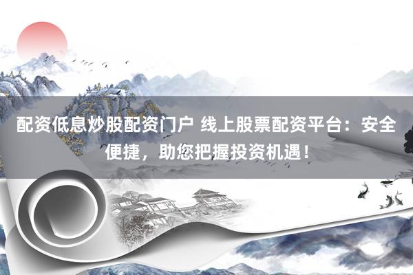 配资低息炒股配资门户 线上股票配资平台：安全便捷，助您把握投资机遇！