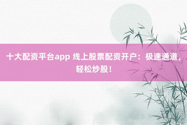 十大配资平台app 线上股票配资开户：极速通道，轻松炒股！