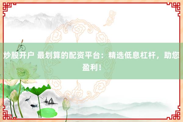 炒股开户 最划算的配资平台：精选低息杠杆，助您盈利！