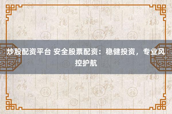 炒股配资平台 安全股票配资：稳健投资，专业风控护航