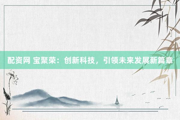 配资网 宝聚荣：创新科技，引领未来发展新篇章