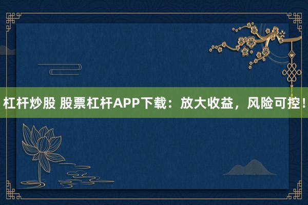 杠杆炒股 股票杠杆APP下载：放大收益，风险可控！