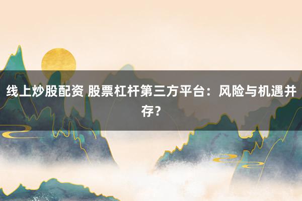 线上炒股配资 股票杠杆第三方平台：风险与机遇并存？