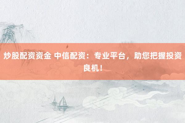 炒股配资资金 中信配资：专业平台，助您把握投资良机！