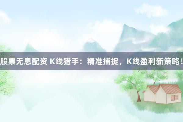 股票无息配资 K线猎手：精准捕捉，K线盈利新策略！