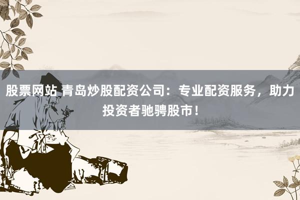 股票网站 青岛炒股配资公司：专业配资服务，助力投资者驰骋股市！