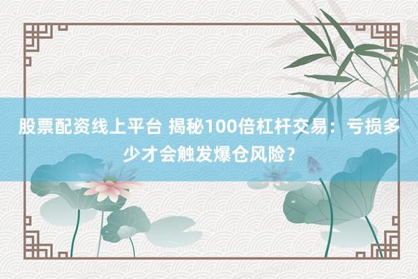 股票配资线上平台 揭秘100倍杠杆交易：亏损多少才会触发爆仓风险？