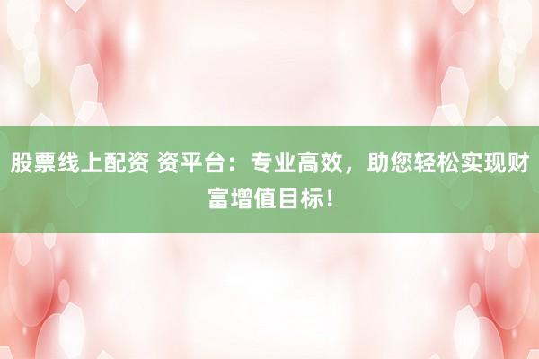 股票线上配资 资平台：专业高效，助您轻松实现财富增值目标！