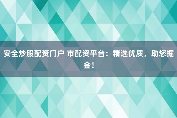 安全炒股配资门户 市配资平台：精选优质，助您掘金！