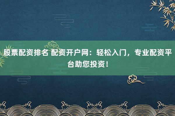 股票配资排名 配资开户网：轻松入门，专业配资平台助您投资！