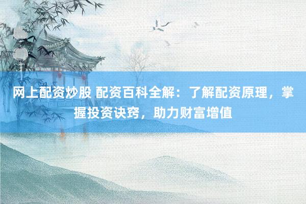 网上配资炒股 配资百科全解：了解配资原理，掌握投资诀窍，助力财富增值