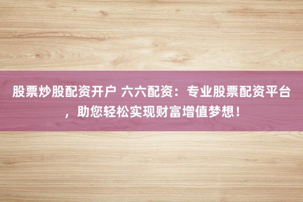 股票炒股配资开户 六六配资：专业股票配资平台，助您轻松实现财富增值梦想！