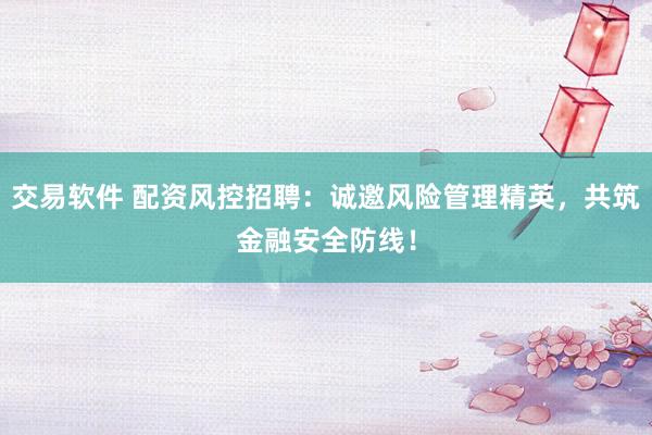 交易软件 配资风控招聘：诚邀风险管理精英，共筑金融安全防线！