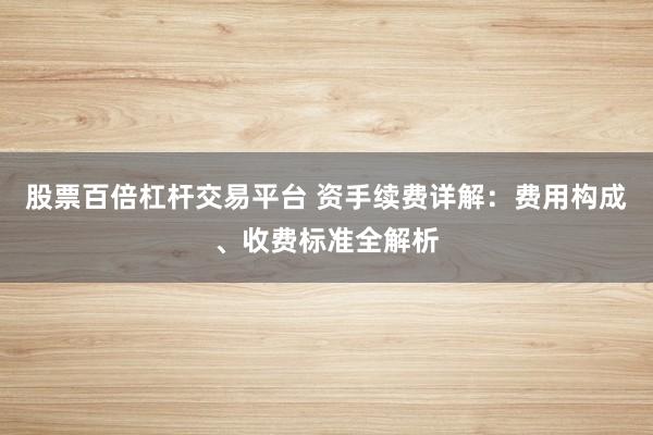 股票百倍杠杆交易平台 资手续费详解：费用构成、收费标准全解析