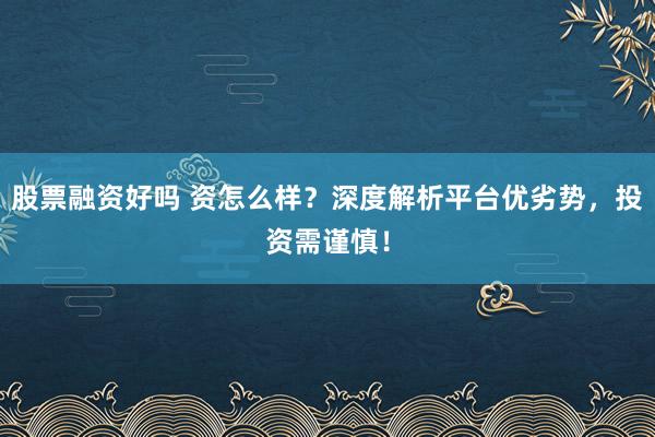 股票融资好吗 资怎么样？深度解析平台优劣势，投资需谨慎！