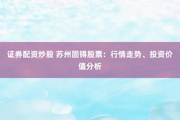 证券配资炒股 苏州固锝股票：行情走势、投资价值分析