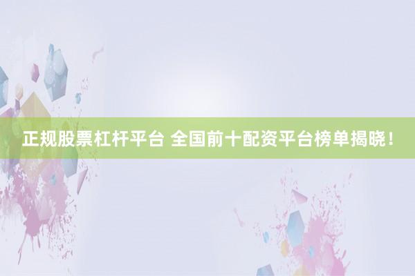 正规股票杠杆平台 全国前十配资平台榜单揭晓！
