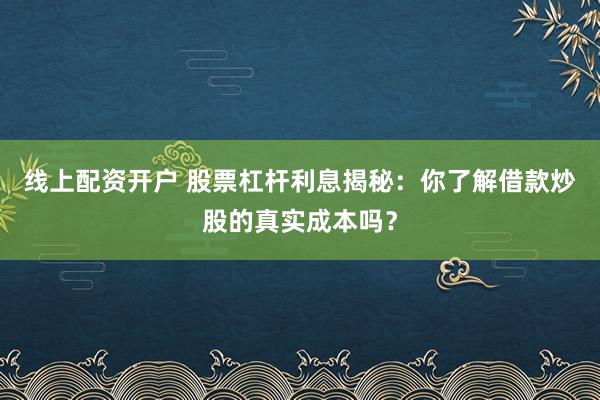 线上配资开户 股票杠杆利息揭秘：你了解借款炒股的真实成本吗？