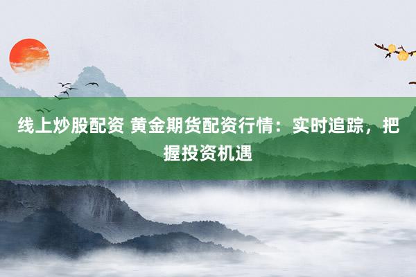 线上炒股配资 黄金期货配资行情：实时追踪，把握投资机遇