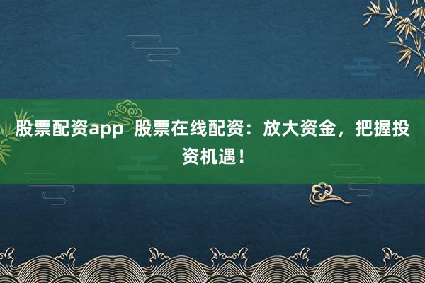 股票配资app  股票在线配资：放大资金，把握投资机遇！