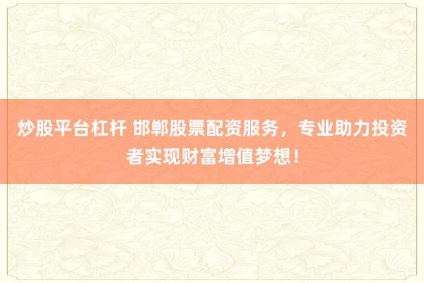 炒股平台杠杆 邯郸股票配资服务，专业助力投资者实现财富增值梦想！