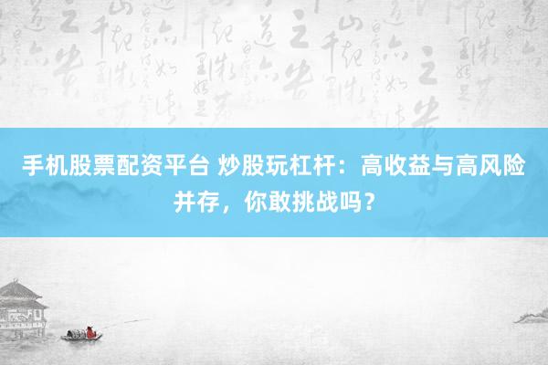 手机股票配资平台 炒股玩杠杆：高收益与高风险并存，你敢挑战吗？