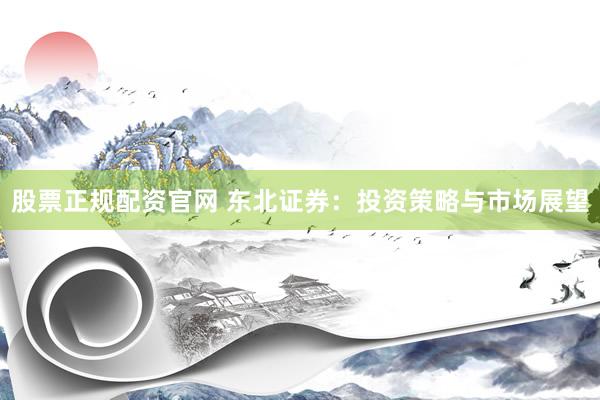 股票正规配资官网 东北证券：投资策略与市场展望