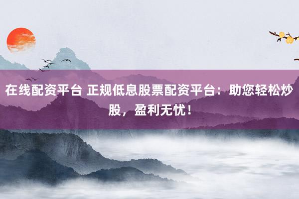 在线配资平台 正规低息股票配资平台：助您轻松炒股，盈利无忧！