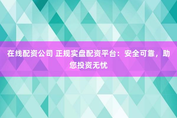 在线配资公司 正规实盘配资平台：安全可靠，助您投资无忧