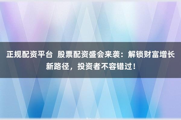 正规配资平台  股票配资盛会来袭：解锁财富增长新路径，投资者不容错过！