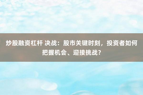 炒股融资杠杆 决战：股市关键时刻，投资者如何把握机会、迎接挑战？