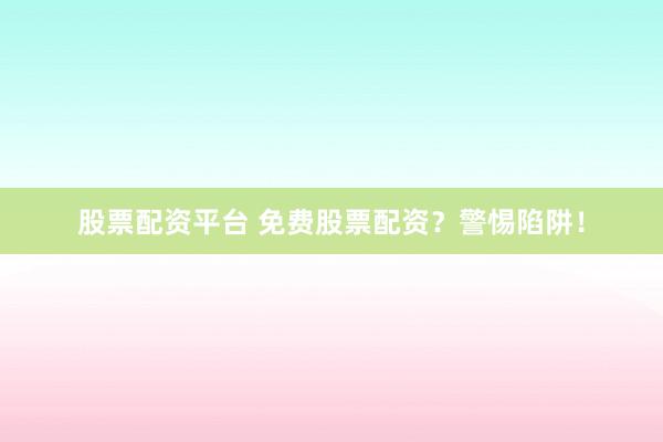 股票配资平台 免费股票配资？警惕陷阱！