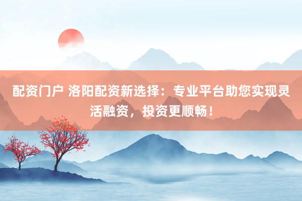配资门户 洛阳配资新选择：专业平台助您实现灵活融资，投资更顺畅！