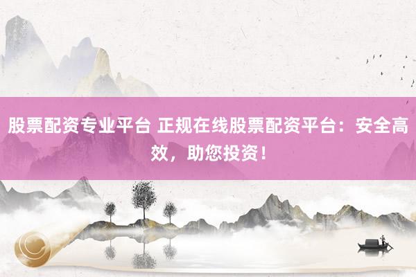 股票配资专业平台 正规在线股票配资平台：安全高效，助您投资！