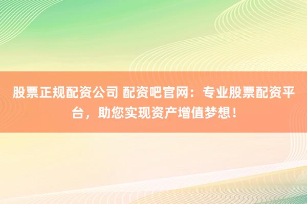 股票正规配资公司 配资吧官网：专业股票配资平台，助您实现资产增值梦想！