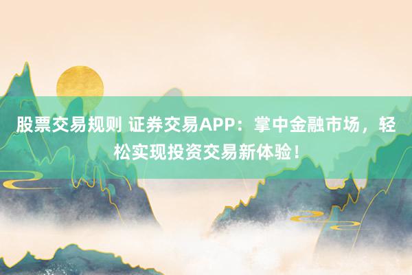 股票交易规则 证券交易APP：掌中金融市场，轻松实现投资交易新体验！