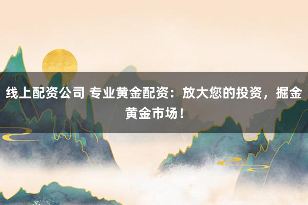 线上配资公司 专业黄金配资：放大您的投资，掘金黄金市场！