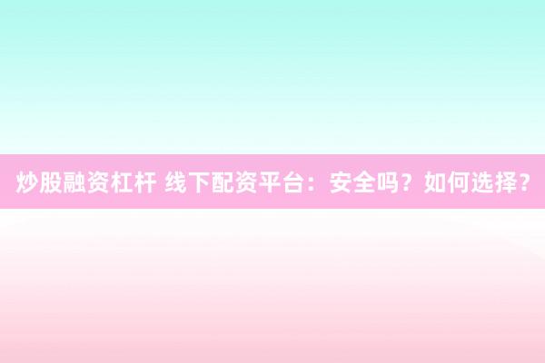炒股融资杠杆 线下配资平台：安全吗？如何选择？