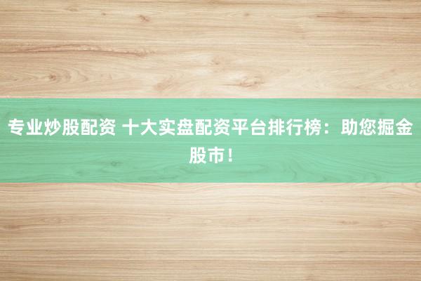 专业炒股配资 十大实盘配资平台排行榜：助您掘金股市！