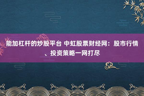 能加杠杆的炒股平台 中虹股票财经网：股市行情、投资策略一网打尽