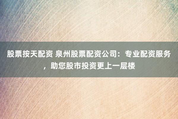 股票按天配资 泉州股票配资公司：专业配资服务，助您股市投资更上一层楼