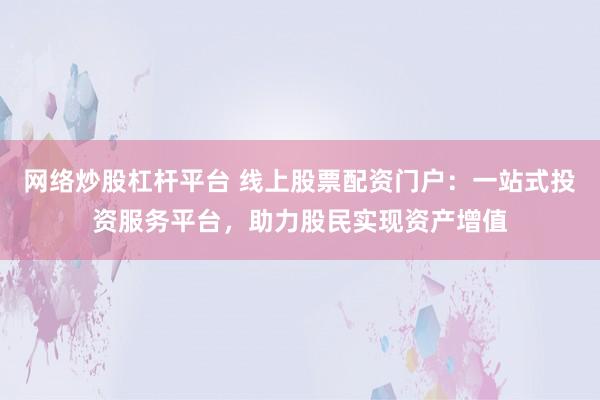 网络炒股杠杆平台 线上股票配资门户：一站式投资服务平台，助力股民实现资产增值