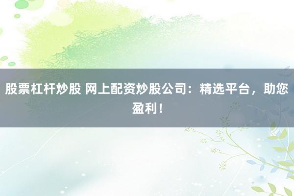 股票杠杆炒股 网上配资炒股公司：精选平台，助您盈利！