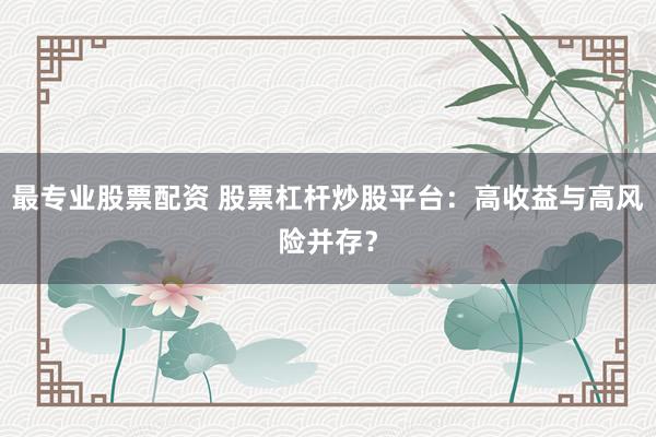 最专业股票配资 股票杠杆炒股平台：高收益与高风险并存？