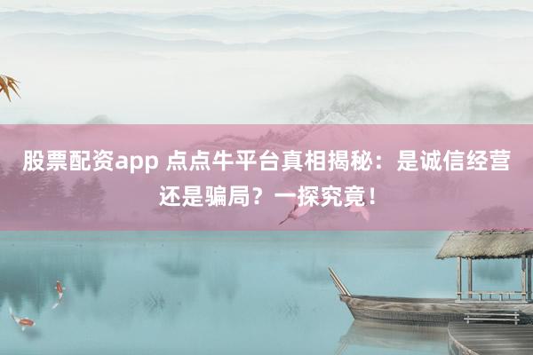 股票配资app 点点牛平台真相揭秘：是诚信经营还是骗局？一探究竟！